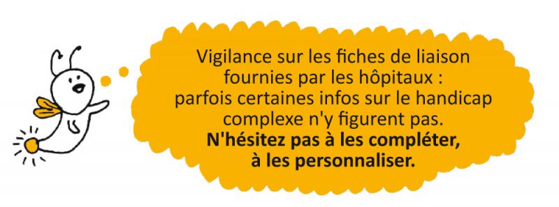 Vigilance sur les fiches de liaison fournies par les hôpitaux : parfois certaines infos sur le handicap complexe n'y figurent pas. N'hésitez pas à les compléter, à les personnaliser.